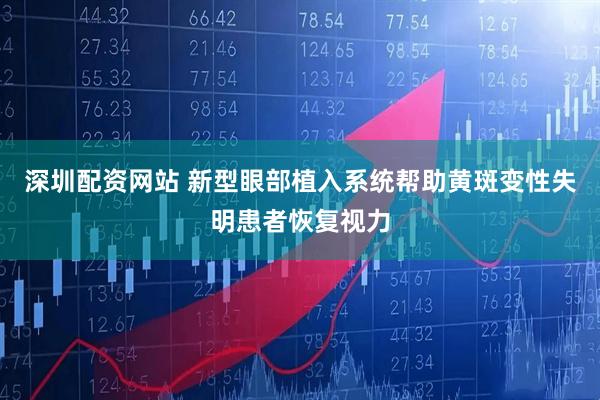 深圳配资网站 新型眼部植入系统帮助黄斑变性失明患者恢复视力