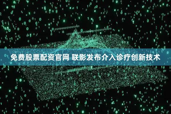 免费股票配资官网 联影发布介入诊疗创新技术