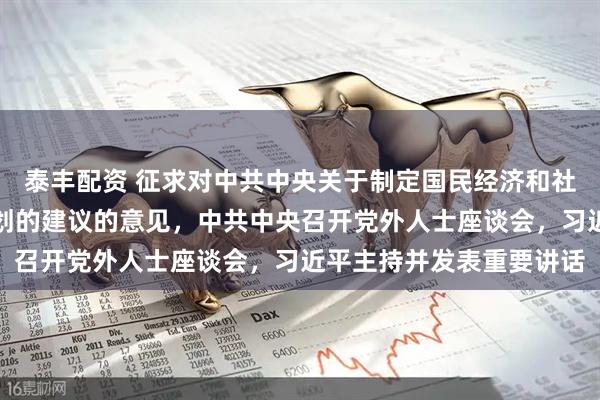 泰丰配资 征求对中共中央关于制定国民经济和社会发展第十五个五年规划的建议的意见，中共中央召开党外人士座谈会，习近平主持并发表重要讲话