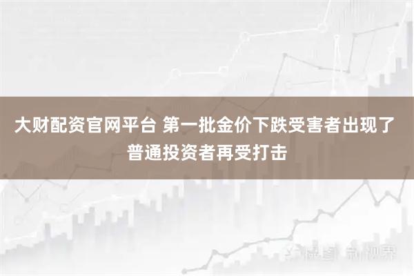 大财配资官网平台 第一批金价下跌受害者出现了 普通投资者再受打击