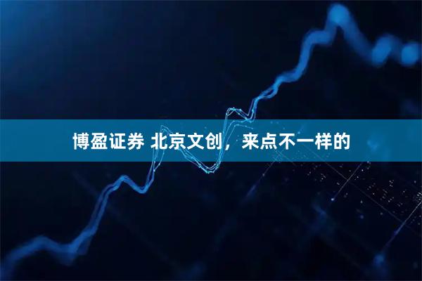 博盈证券 北京文创,来点不一样的