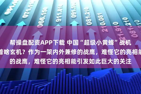 帮操盘配资APP下载 中国“超级小黄蜂”战机试飞炸场!双垂尾藏着啥玄机?作为一架内外兼修的战鹰,难怪它的亮相能引发如此巨大的关注