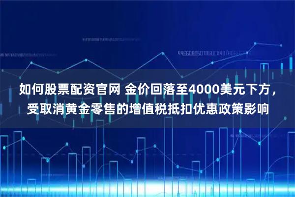 如何股票配资官网 金价回落至4000美元下方，受取消黄金零售的增值税抵扣优惠政策影响