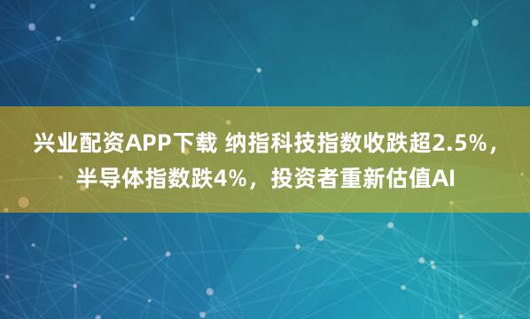 兴业配资APP下载 纳指科技指数收跌超2.5%,半导体指数跌4%,投资者重新估值AI