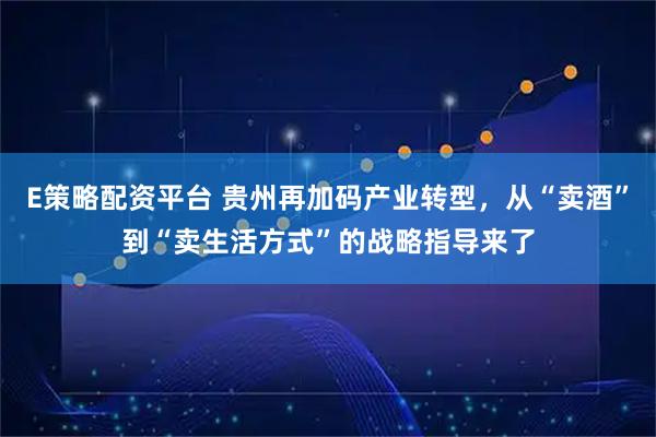 E策略配资平台 贵州再加码产业转型,从“卖酒”到“卖生活方式”的战略指导来了