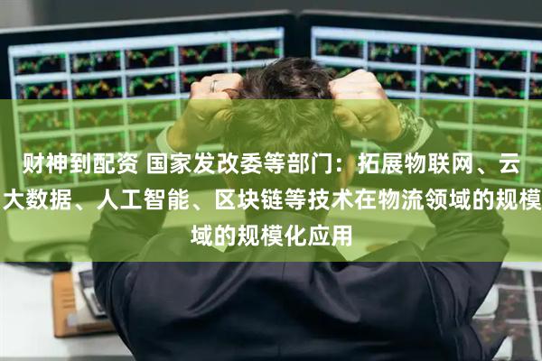 财神到配资 国家发改委等部门：拓展物联网、云计算、大数据、人工智能、区块链等技术在物流领域的规模化应用