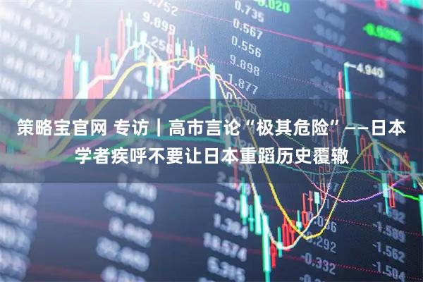 策略宝官网 专访|高市言论“极其危险”——日本学者疾呼不要让日本重蹈历史覆辙