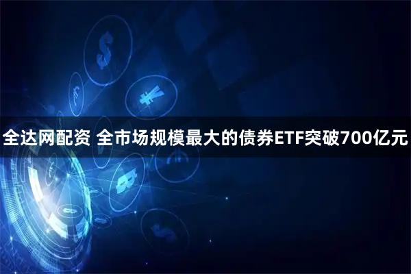 全达网配资 全市场规模最大的债券ETF突破700亿元