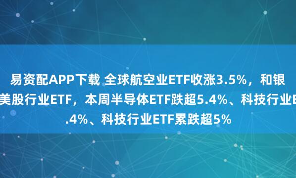 易资配APP下载 全球航空业ETF收涨3.5%,和银行业ETF领跑美股行业ETF,本周半导体ETF跌超5.4%、科技行业ETF累跌超5%