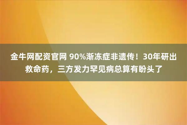 金牛网配资官网 90%渐冻症非遗传!30年研出救命药,三方发力罕见病总算有盼头了