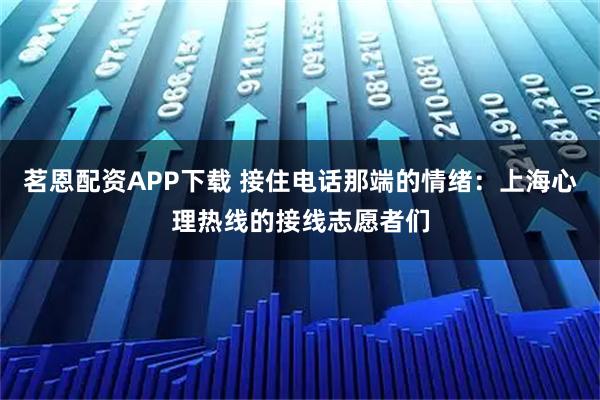 茗恩配资APP下载 接住电话那端的情绪:上海心理热线的接线志愿者们
