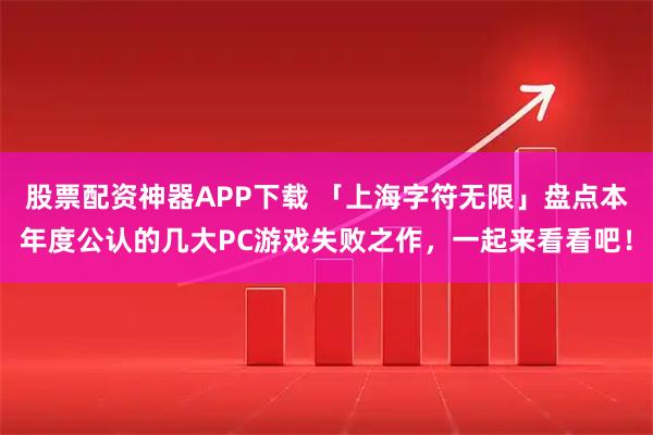 股票配资神器APP下载 「上海字符无限」盘点本年度公认的几大PC游戏失败之作,一起来看看吧!
