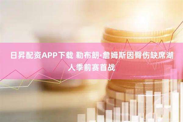 日昇配资APP下载 勒布朗·詹姆斯因臀伤缺席湖人季前赛首战
