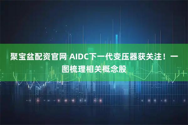 聚宝盆配资官网 AIDC下一代变压器获关注!一图梳理相关概念股