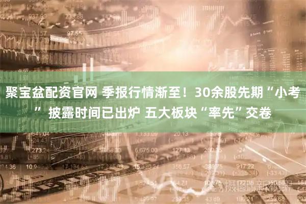 聚宝盆配资官网 季报行情渐至!30余股先期“小考” 披露时间已出炉 五大板块“率先”交卷