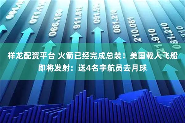 祥龙配资平台 火箭已经完成总装！美国载人飞船即将发射：送4名宇航员去月球