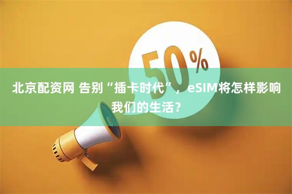 北京配资网 告别“插卡时代”，eSIM将怎样影响我们的生活？