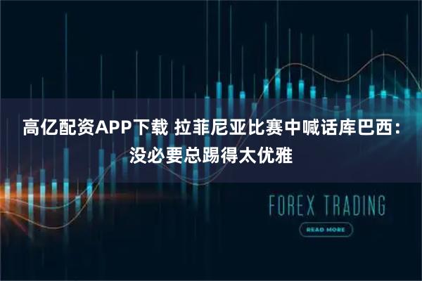 高亿配资APP下载 拉菲尼亚比赛中喊话库巴西：没必要总踢得太优雅