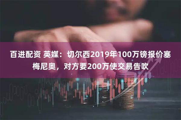 百进配资 英媒：切尔西2019年100万镑报价塞梅尼奥，对方要200万使交易告吹