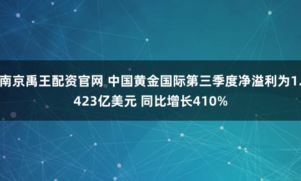 南京禹王配资官网 中国黄金国际第三季度净溢利为1.423亿美元 同比增长410%
