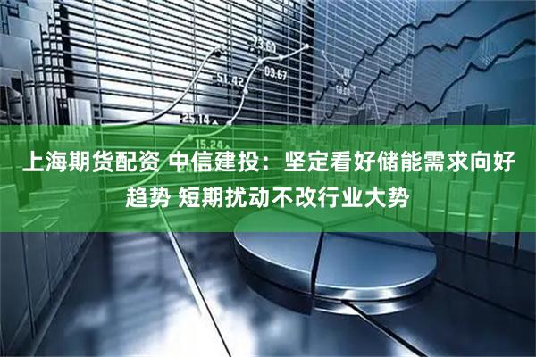 上海期货配资 中信建投：坚定看好储能需求向好趋势 短期扰动不改行业大势