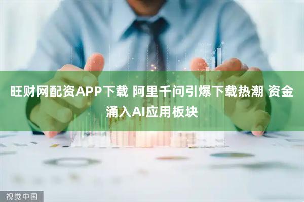 旺财网配资APP下载 阿里千问引爆下载热潮 资金涌入AI应用板块