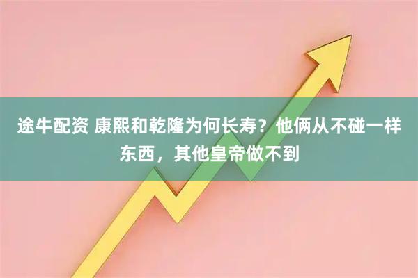 途牛配资 康熙和乾隆为何长寿？他俩从不碰一样东西，其他皇帝做不到