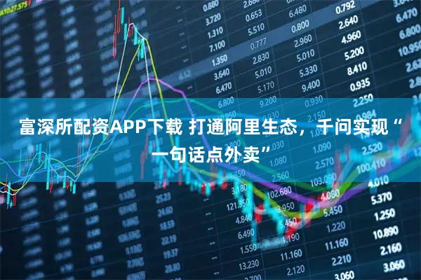 富深所配资APP下载 打通阿里生态，千问实现“一句话点外卖”