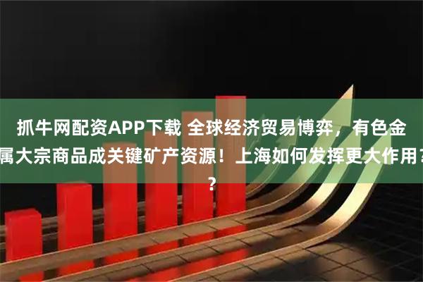 抓牛网配资APP下载 全球经济贸易博弈，有色金属大宗商品成关键矿产资源！上海如何发挥更大作用？