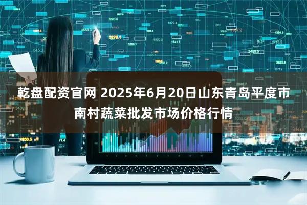 乾盘配资官网 2025年6月20日山东青岛平度市南村蔬菜批发市场价格行情
