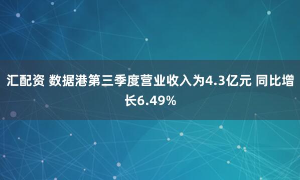 汇配资 数据港第三季度营业收入为4.3亿元 同比增长6.49%