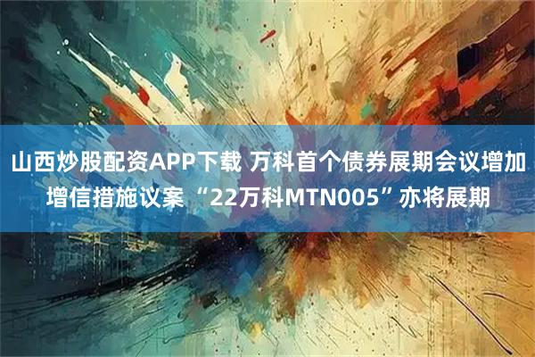 山西炒股配资APP下载 万科首个债券展期会议增加增信措施议案 “22万科MTN005”亦将展期