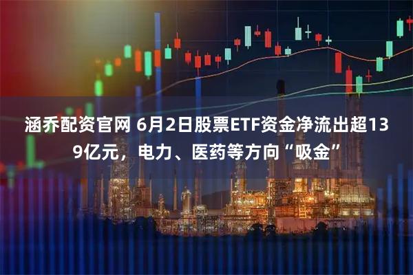 涵乔配资官网 6月2日股票ETF资金净流出超139亿元，电力、医药等方向“吸金”